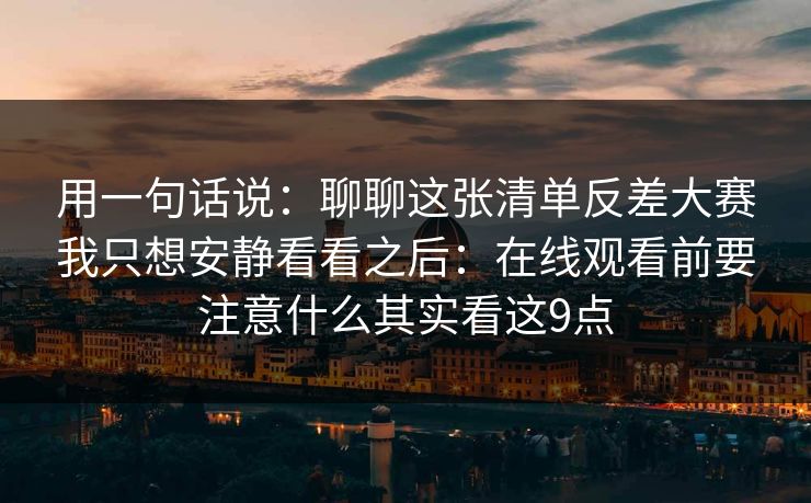 用一句话说：聊聊这张清单反差大赛我只想安静看看之后：在线观看前要注意什么其实看这9点