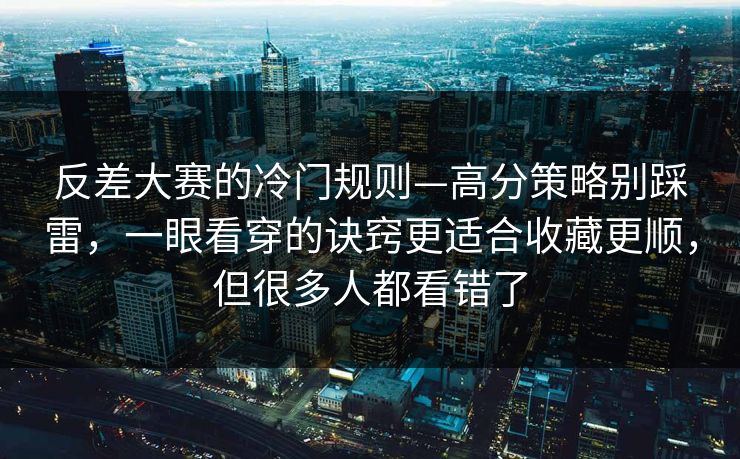 反差大赛的冷门规则—高分策略别踩雷，一眼看穿的诀窍更适合收藏更顺，但很多人都看错了