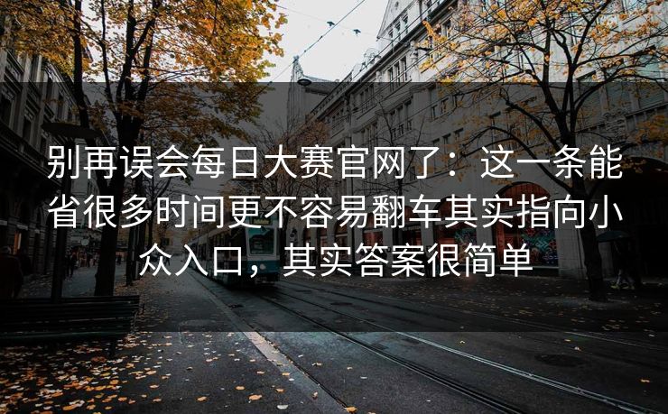 别再误会每日大赛官网了:这一条能省很多时间更不容易翻车其实指向小众入口,其实答案很简单 别再误会每日大赛官网了:这一条能省很多时间更不容易翻车其实指向小众入口,其实答案很简单