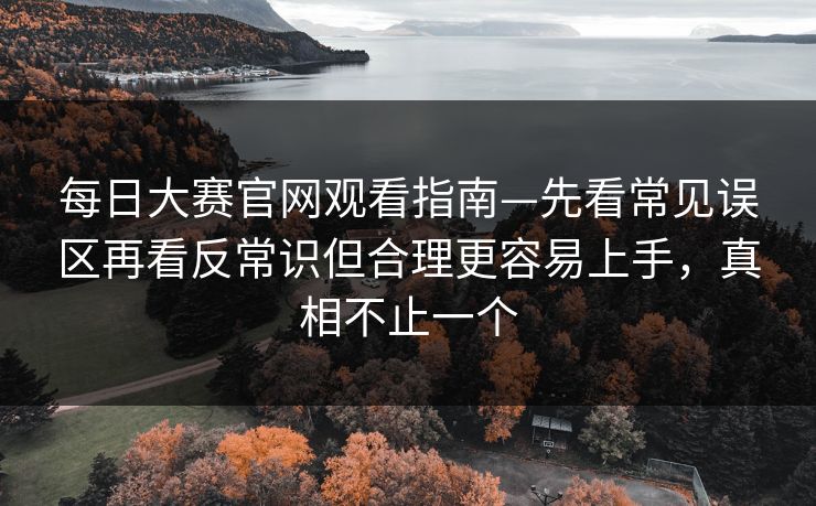 每日大赛官网观看指南—先看常见误区再看反常识但合理更容易上手,真相不止一个 每日大赛官网观看指南—先看常见误区再看反常识但合理更容易上手,真相不止一个