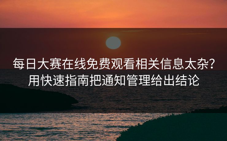每日大赛在线免费观看相关信息太杂？用快速指南把通知管理给出结论