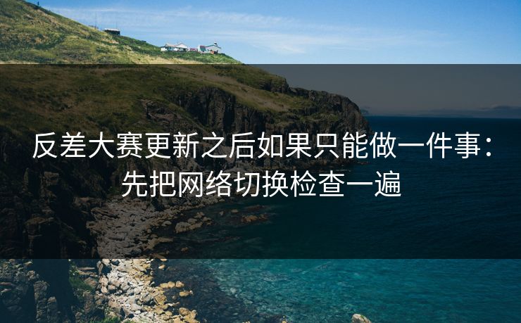 反差大赛更新之后如果只能做一件事：先把网络切换检查一遍