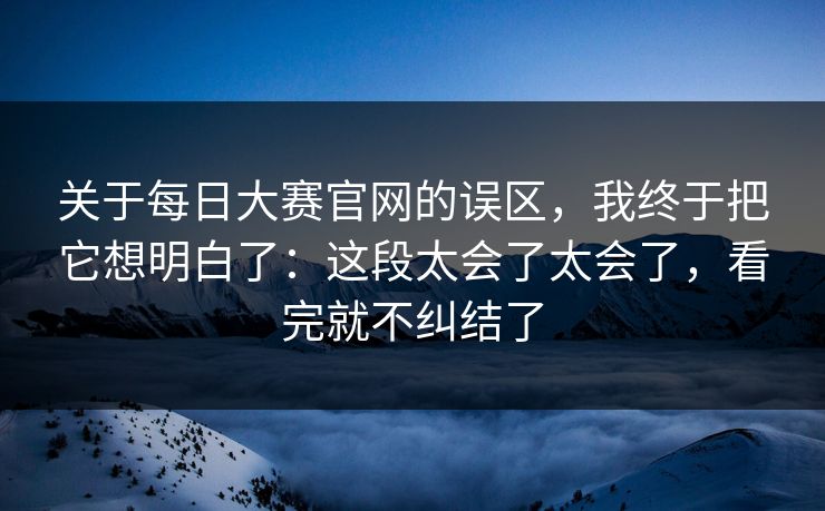 关于每日大赛官网的误区，我终于把它想明白了：这段太会了太会了，看完就不纠结了