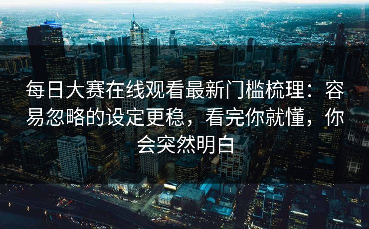 每日大赛在线观看最新门槛梳理：容易忽略的设定更稳，看完你就懂，你会突然明白