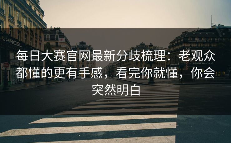 每日大赛官网最新分歧梳理:老观众都懂的更有手感,看完你就懂,你会突然明白 每日大赛官网最新分歧梳理:老观众都懂的更有手感,看完你就懂,你会突然明白