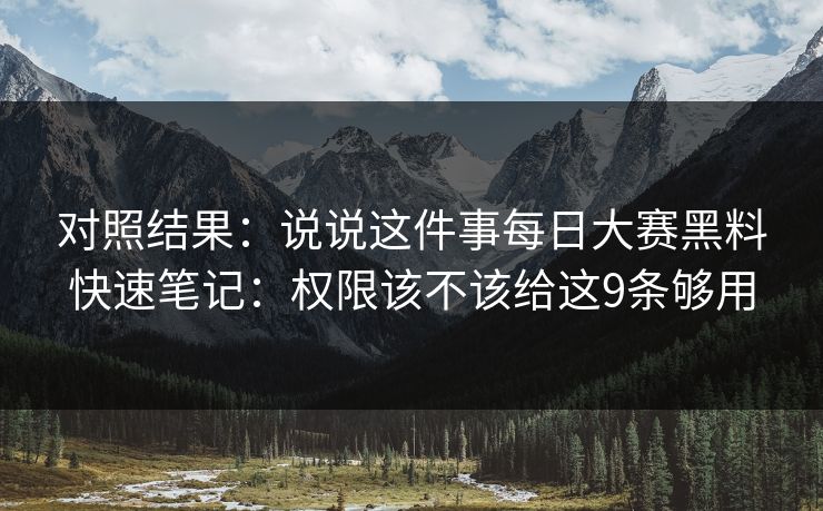 对照结果：说说这件事每日大赛黑料快速笔记：权限该不该给这9条够用