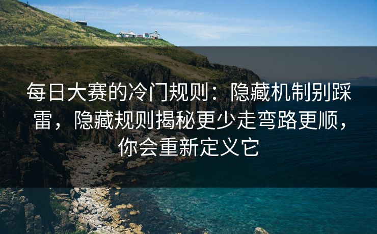 每日大赛的冷门规则：隐藏机制别踩雷，隐藏规则揭秘更少走弯路更顺，你会重新定义它