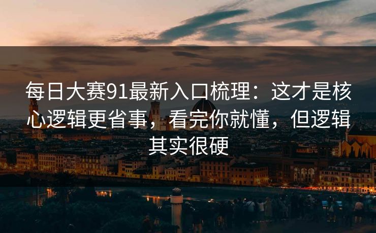 每日大赛91最新入口梳理：这才是核心逻辑更省事，看完你就懂，但逻辑其实很硬