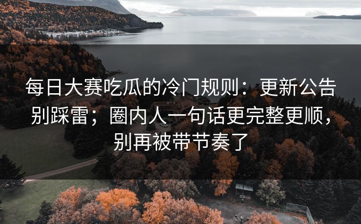 每日大赛吃瓜的冷门规则：更新公告别踩雷；圈内人一句话更完整更顺，别再被带节奏了