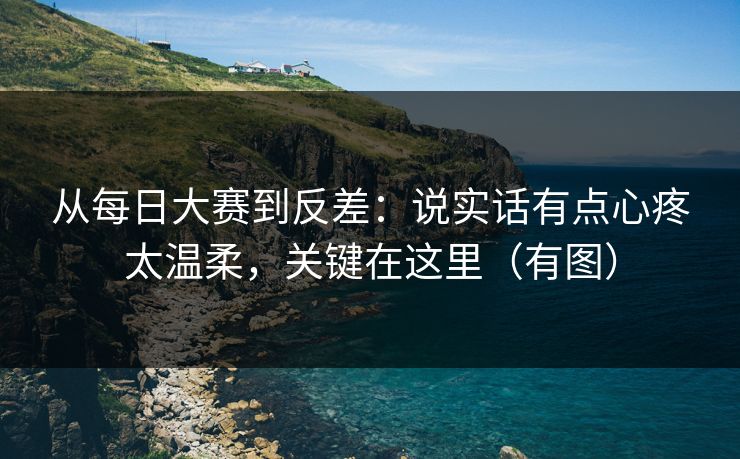 从每日大赛到反差：说实话有点心疼太温柔，关键在这里（有图）