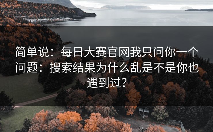 简单说：每日大赛官网我只问你一个问题：搜索结果为什么乱是不是你也遇到过？
