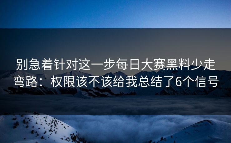 别急着针对这一步每日大赛黑料少走弯路：权限该不该给我总结了6个信号