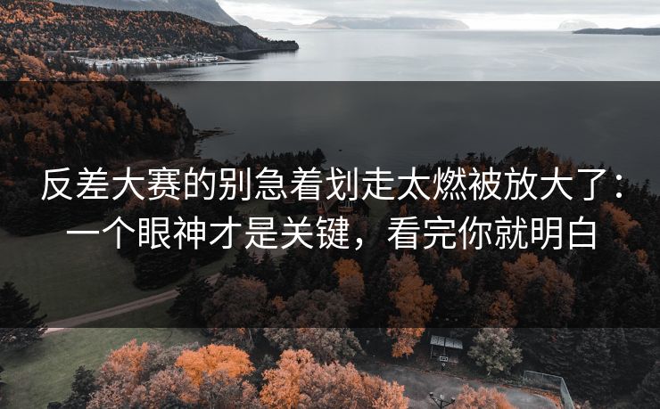 反差大赛的别急着划走太燃被放大了：一个眼神才是关键，看完你就明白