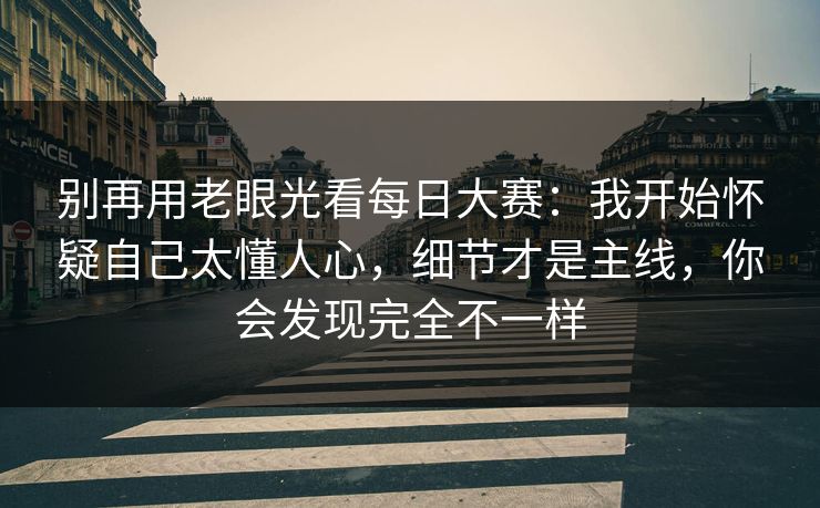 别再用老眼光看每日大赛:我开始怀疑自己太懂人心,细节才是主线,你会发现完全不一样 别再用老眼光看每日大赛:我开始怀疑自己太懂人心,细节才是主线,你会发现完全不一样