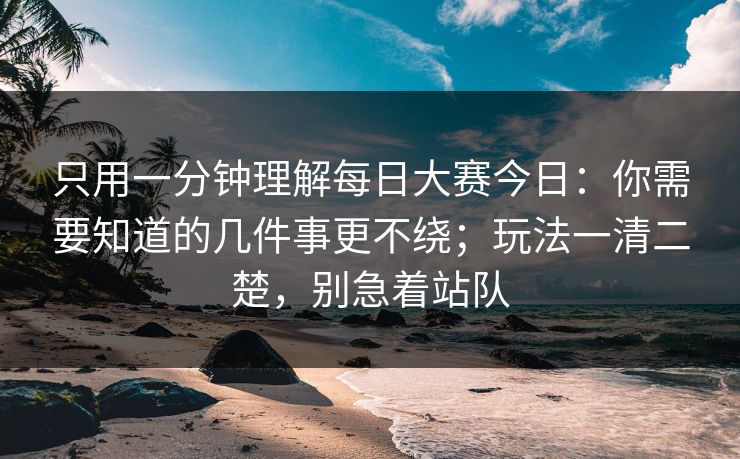 只用一分钟理解每日大赛今日：你需要知道的几件事更不绕；玩法一清二楚，别急着站队