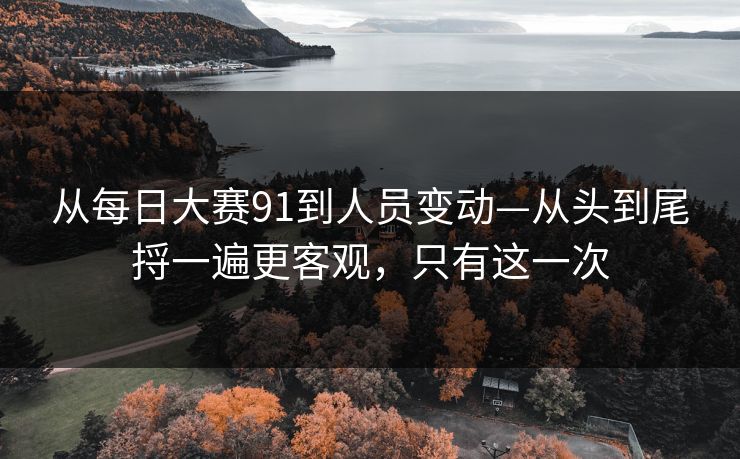 从每日大赛91到人员变动—从头到尾捋一遍更客观，只有这一次
