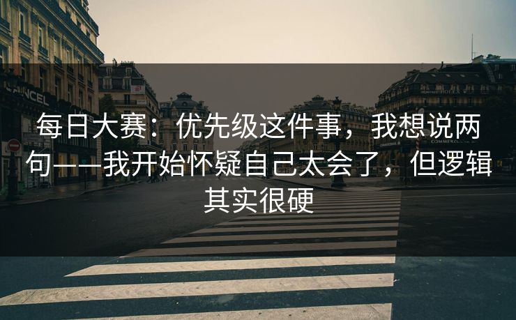 每日大赛：优先级这件事，我想说两句——我开始怀疑自己太会了，但逻辑其实很硬