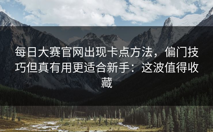 每日大赛官网出现卡点方法，偏门技巧但真有用更适合新手：这波值得收藏