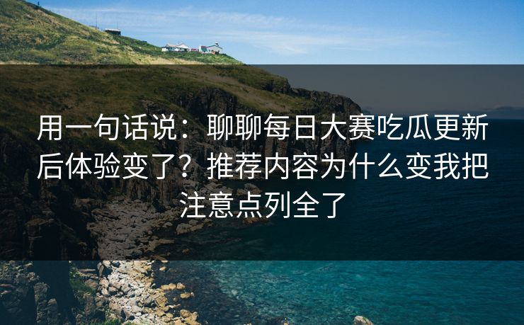 用一句话说：聊聊每日大赛吃瓜更新后体验变了？推荐内容为什么变我把注意点列全了