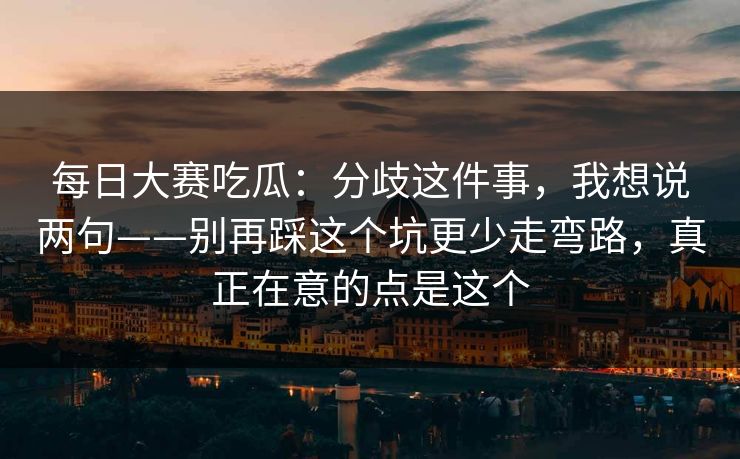 每日大赛吃瓜：分歧这件事，我想说两句——别再踩这个坑更少走弯路，真正在意的点是这个