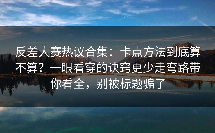 反差大赛热议合集：卡点方法到底算不算？一眼看穿的诀窍更少走弯路带你看全，别被标题骗了