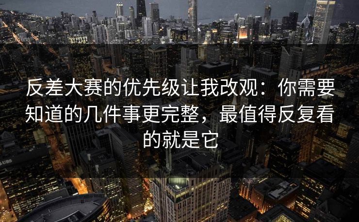 反差大赛的优先级让我改观：你需要知道的几件事更完整，最值得反复看的就是它