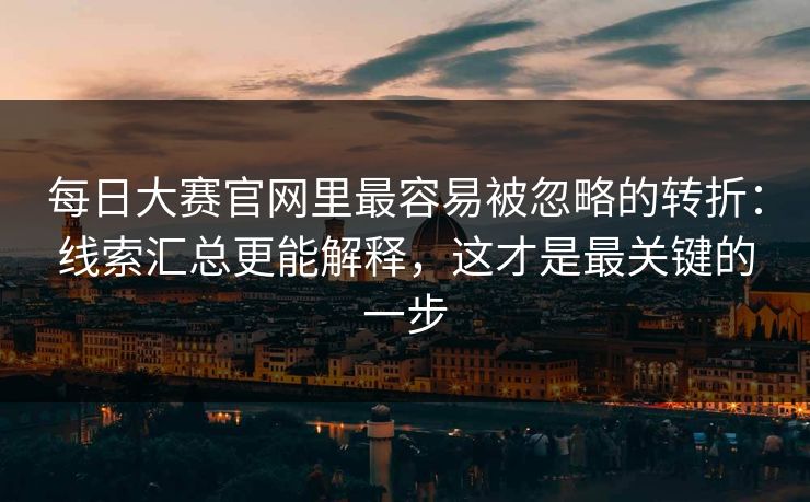 每日大赛官网里最容易被忽略的转折：线索汇总更能解释，这才是最关键的一步
