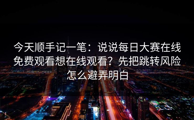 今天顺手记一笔：说说每日大赛在线免费观看想在线观看？先把跳转风险怎么避弄明白