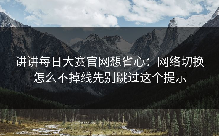 讲讲每日大赛官网想省心：网络切换怎么不掉线先别跳过这个提示