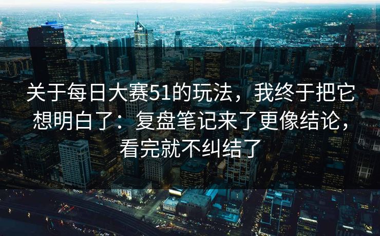 关于每日大赛51的玩法，我终于把它想明白了：复盘笔记来了更像结论，看完就不纠结了