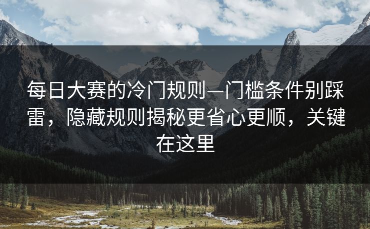 每日大赛的冷门规则—门槛条件别踩雷，隐藏规则揭秘更省心更顺，关键在这里