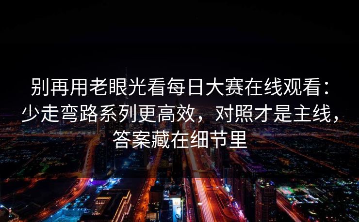 别再用老眼光看每日大赛在线观看:少走弯路系列更高效,对照才是主线,答案藏在细节里 别再用老眼光看每日大赛在线观看:少走弯路系列更高效,对照才是主线,答案藏在细节里