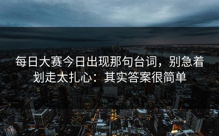 每日大赛今日出现那句台词，别急着划走太扎心：其实答案很简单