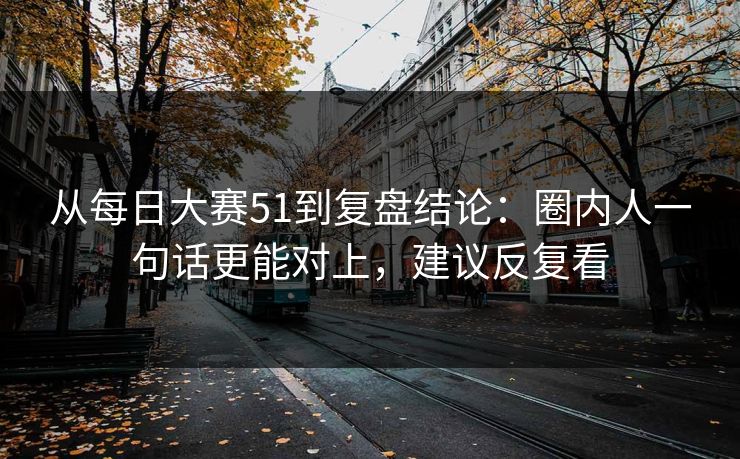 从每日大赛51到复盘结论：圈内人一句话更能对上，建议反复看