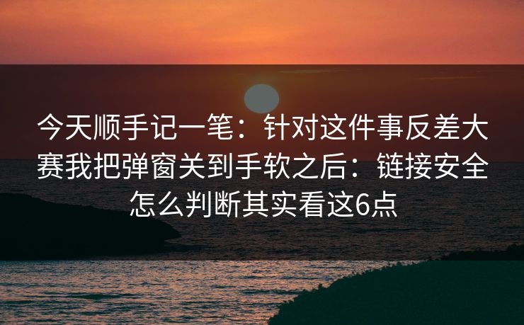 今天顺手记一笔：针对这件事反差大赛我把弹窗关到手软之后：链接安全怎么判断其实看这6点