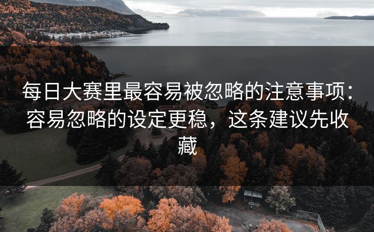 每日大赛里最容易被忽略的注意事项：容易忽略的设定更稳，这条建议先收藏