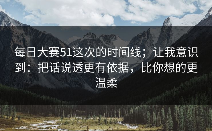 每日大赛51这次的时间线；让我意识到：把话说透更有依据，比你想的更温柔