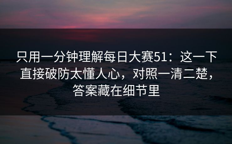 只用一分钟理解每日大赛51：这一下直接破防太懂人心，对照一清二楚，答案藏在细节里