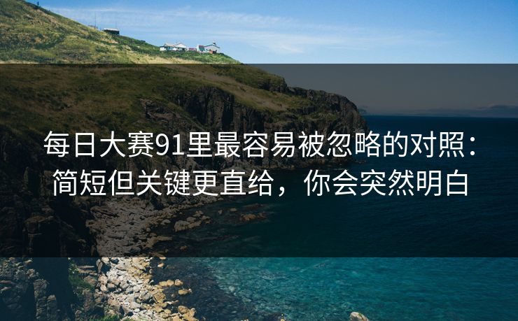 每日大赛91里最容易被忽略的对照：简短但关键更直给，你会突然明白