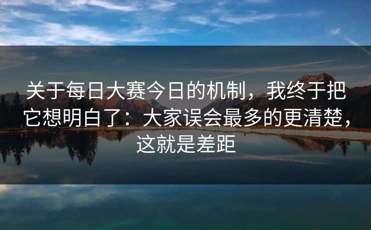 关于每日大赛今日的机制，我终于把它想明白了：大家误会最多的更清楚，这就是差距