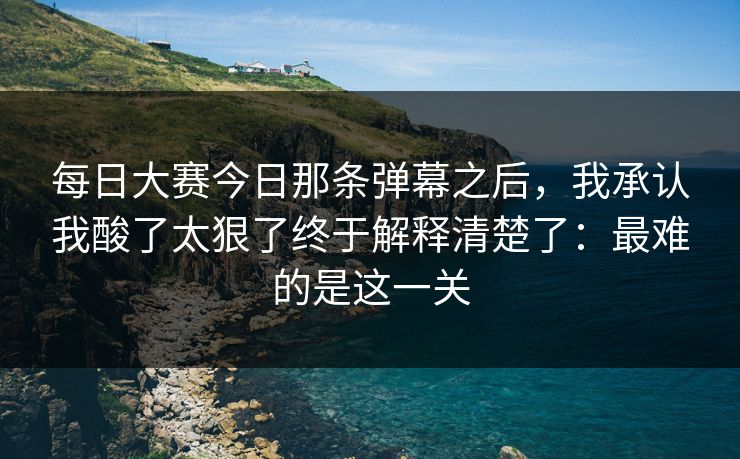 每日大赛今日那条弹幕之后，我承认我酸了太狠了终于解释清楚了：最难的是这一关