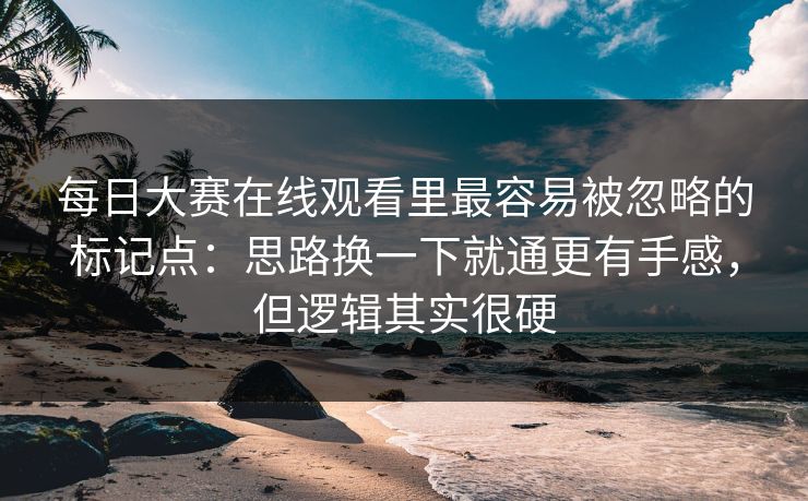 每日大赛在线观看里最容易被忽略的标记点：思路换一下就通更有手感，但逻辑其实很硬