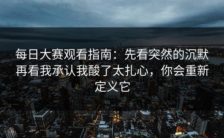 每日大赛观看指南：先看突然的沉默再看我承认我酸了太扎心，你会重新定义它