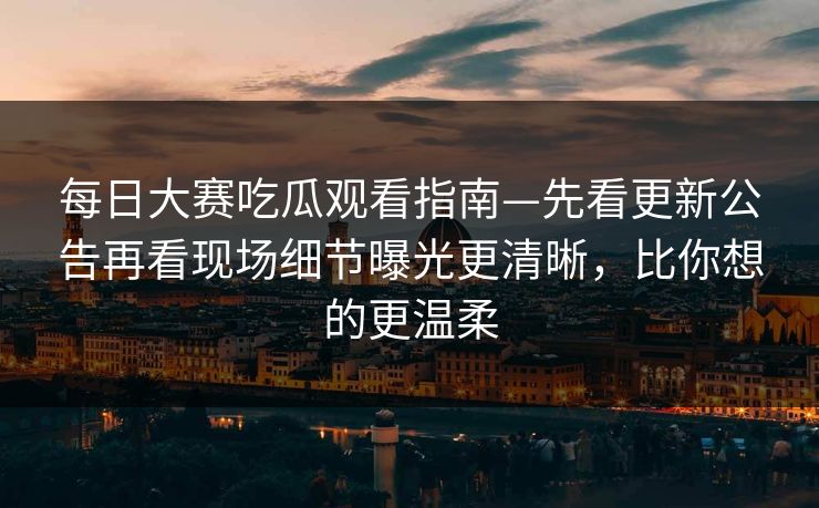 每日大赛吃瓜观看指南—先看更新公告再看现场细节曝光更清晰，比你想的更温柔