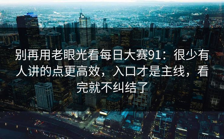 别再用老眼光看每日大赛91：很少有人讲的点更高效，入口才是主线，看完就不纠结了