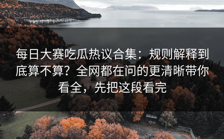 每日大赛吃瓜热议合集:规则解释到底算不算?全网都在问的更清晰带你看全,先把这段看完 每日大赛吃瓜热议合集:规则解释到底算不算?全网都在问的更清晰带你看全,先把这段看完