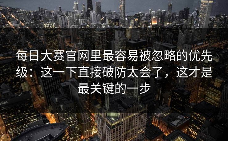 每日大赛官网里最容易被忽略的优先级:这一下直接破防太会了,这才是最关键的一步 每日大赛官网里最容易被忽略的优先级:这一下直接破防太会了,这才是最关键的一步