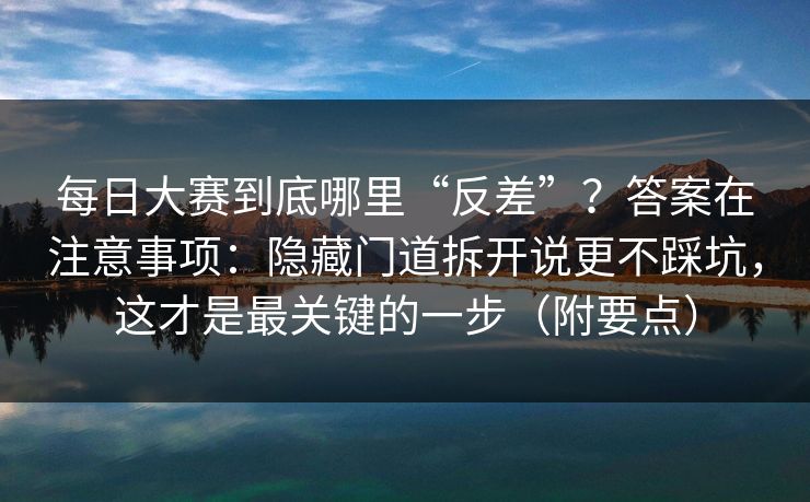 每日大赛到底哪里“反差”？答案在注意事项：隐藏门道拆开说更不踩坑，这才是最关键的一步（附要点）