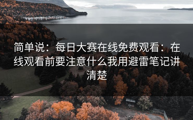简单说：每日大赛在线免费观看：在线观看前要注意什么我用避雷笔记讲清楚