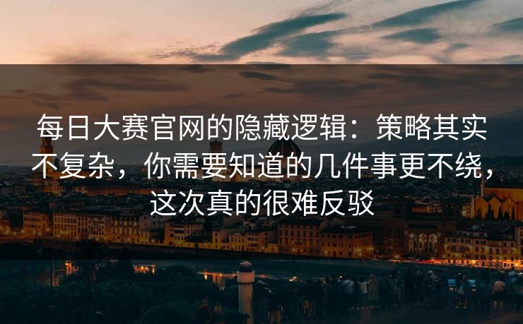 每日大赛官网的隐藏逻辑：策略其实不复杂，你需要知道的几件事更不绕，这次真的很难反驳